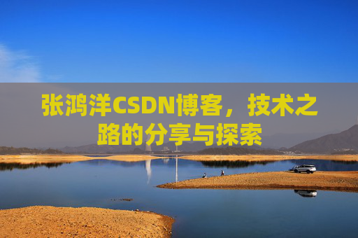 张鸿洋CSDN博客，技术之路的分享与探索